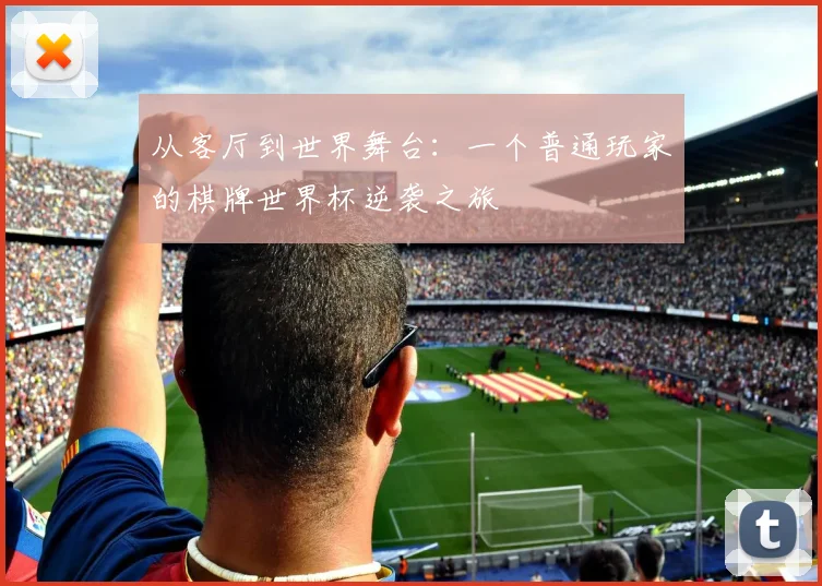 从客厅到世界舞台：一个普通玩家的棋牌世界杯逆袭之旅