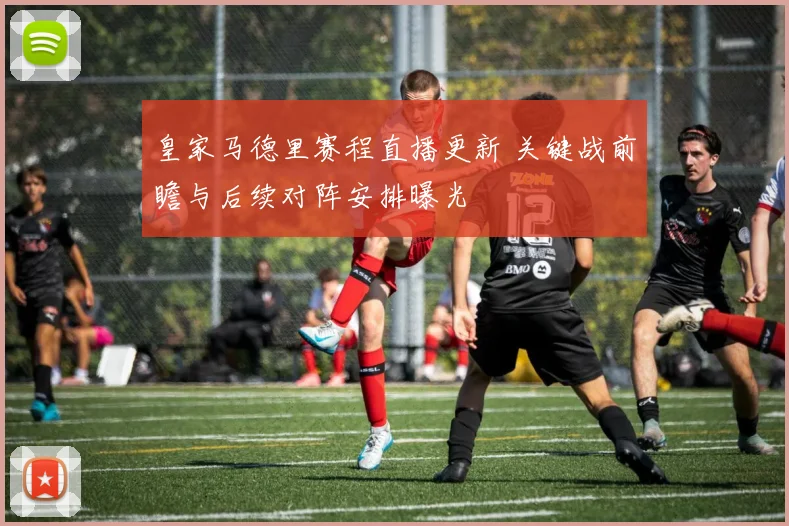 皇家马德里赛程直播更新 关键战前瞻与后续对阵安排曝光