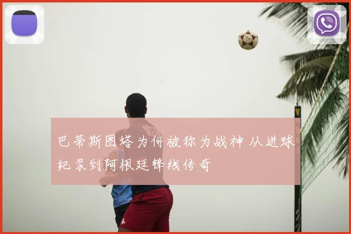 巴蒂斯图塔为何被称为战神 从进球纪录到阿根廷锋线传奇