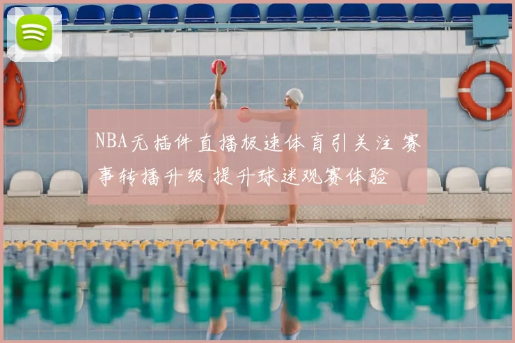 NBA无插件直播极速体育引关注 赛事转播升级 提升球迷观赛体验