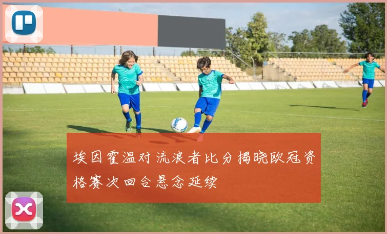 埃因霍温对流浪者比分揭晓欧冠资格赛次回合悬念延续