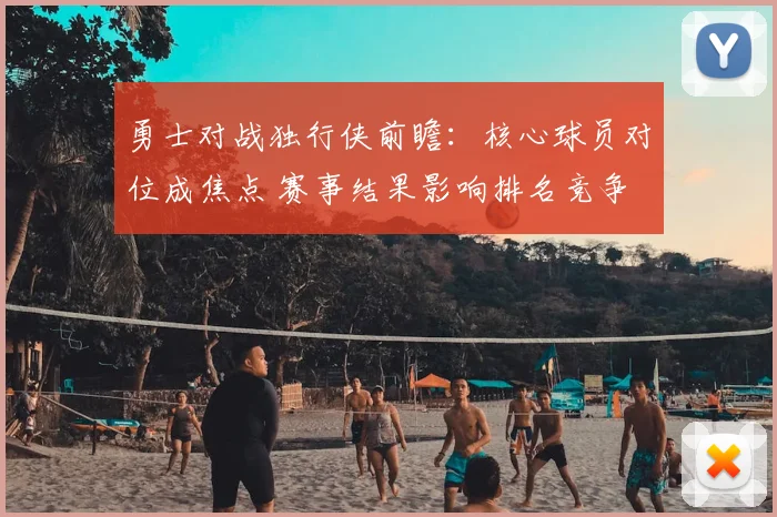 勇士对战独行侠前瞻：核心球员对位成焦点 赛事结果影响排名竞争