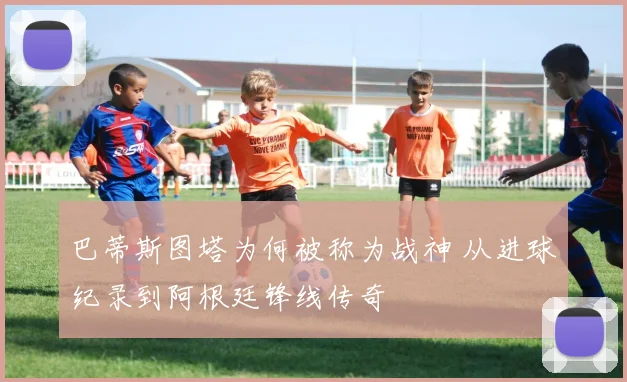 巴蒂斯图塔为何被称为战神 从进球纪录到阿根廷锋线传奇