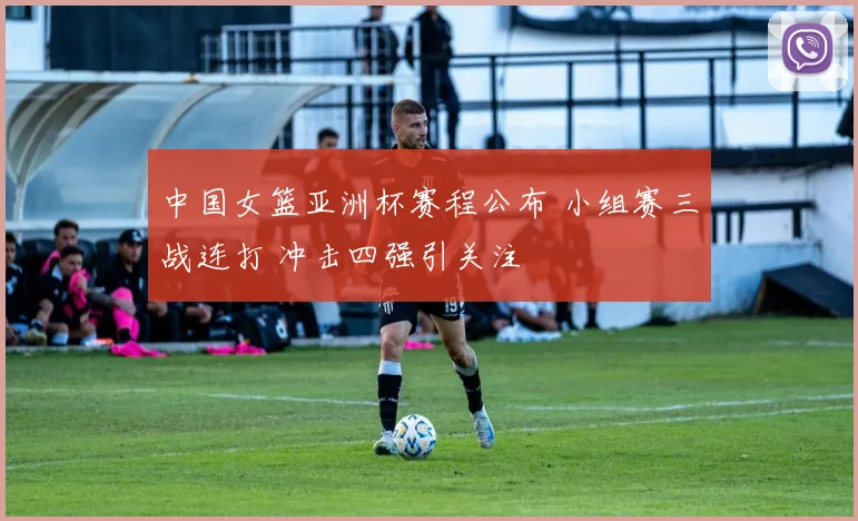 中国女篮亚洲杯赛程公布 小组赛三战连打 冲击四强引关注