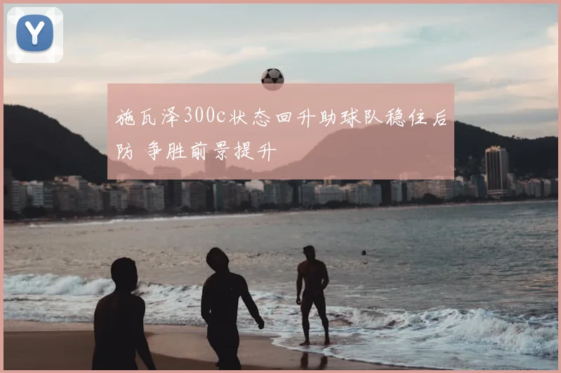 施瓦泽300c状态回升助球队稳住后防 争胜前景提升
