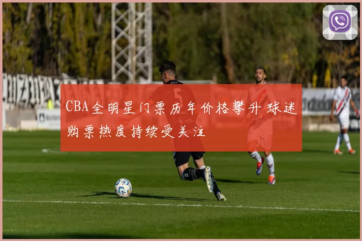 CBA全明星门票历年价格攀升 球迷购票热度持续受关注