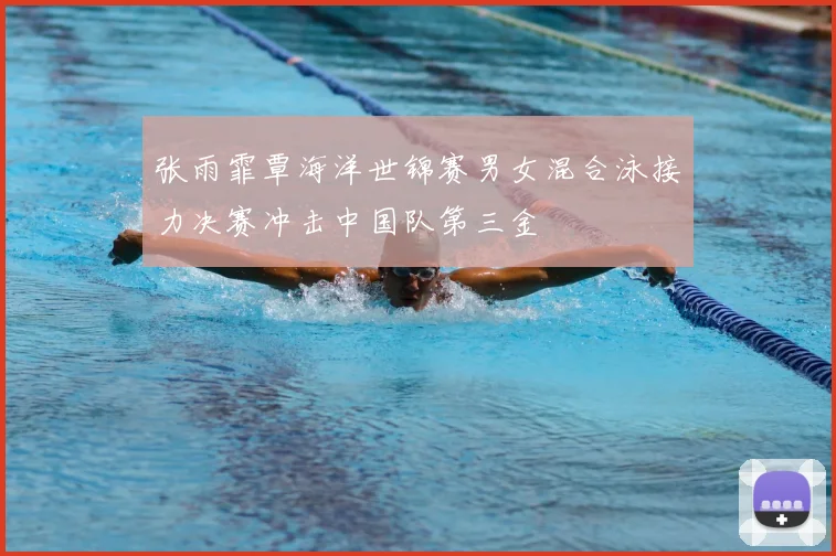 张雨霏覃海洋世锦赛男女混合泳接力决赛冲击中国队第三金