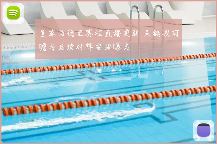 皇家马德里赛程直播更新 关键战前瞻与后续对阵安排曝光