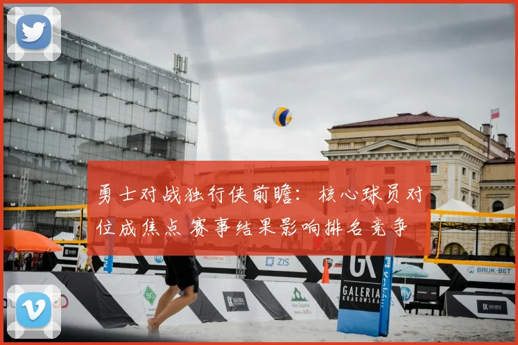 勇士对战独行侠前瞻：核心球员对位成焦点 赛事结果影响排名竞争