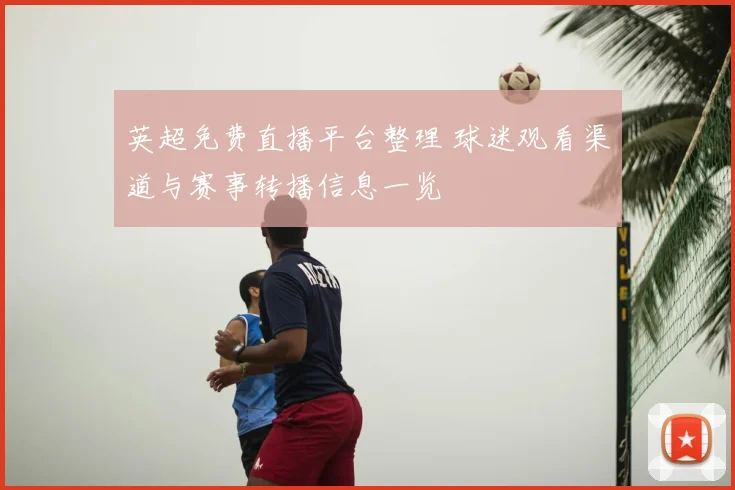 英超免费直播平台整理 球迷观看渠道与赛事转播信息一览
