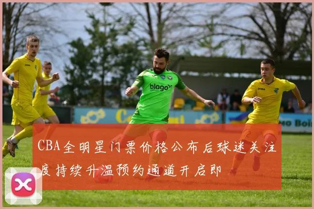 CBA全明星门票价格公布后球迷关注度持续升温预约通道开启即