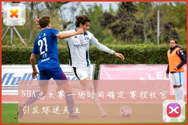 NBA总决赛一场时间确定 赛程收官引发球迷关注
