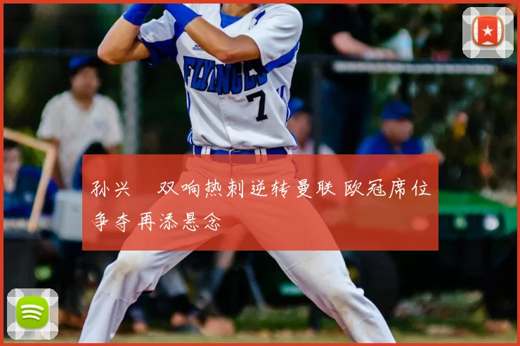 孙兴慜双响热刺逆转曼联 欧冠席位争夺再添悬念