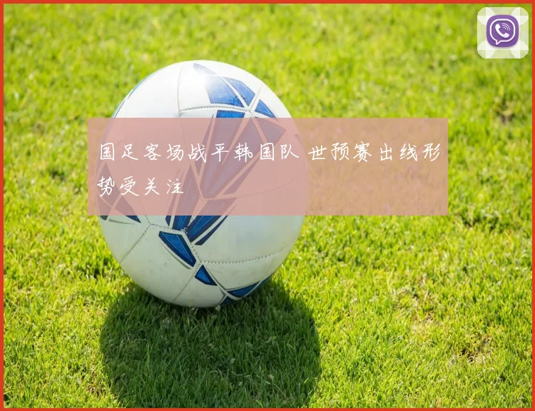 国足客场战平韩国队 世预赛出线形势受关注