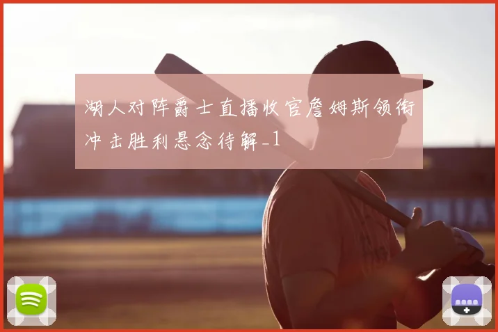 湖人对阵爵士直播收官詹姆斯领衔冲击胜利悬念待解_1