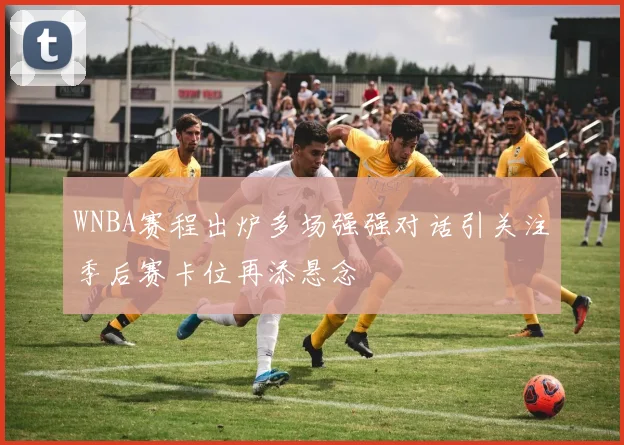 WNBA赛程出炉多场强强对话引关注季后赛卡位再添悬念