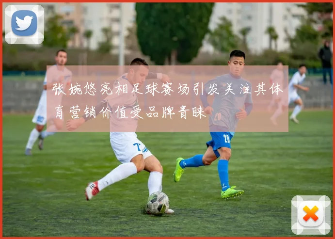 张婉悠亮相足球赛场引发关注其体育营销价值受品牌青睐