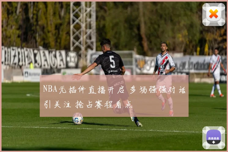 NBA无插件直播开启 多场强强对话引关注 抢占赛程看点