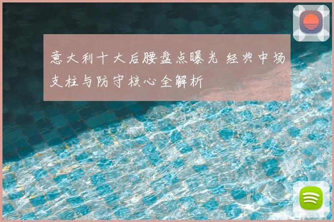 意大利十大后腰盘点曝光 经典中场支柱与防守核心全解析