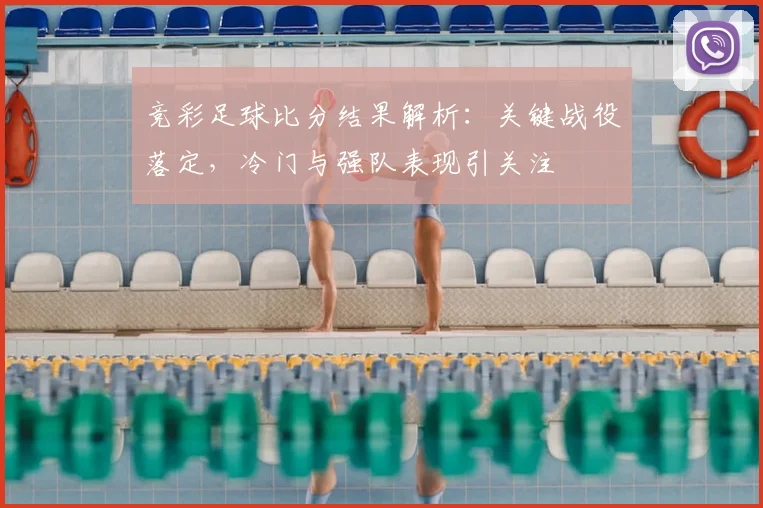 竞彩足球比分结果解析：关键战役落定，冷门与强队表现引关注