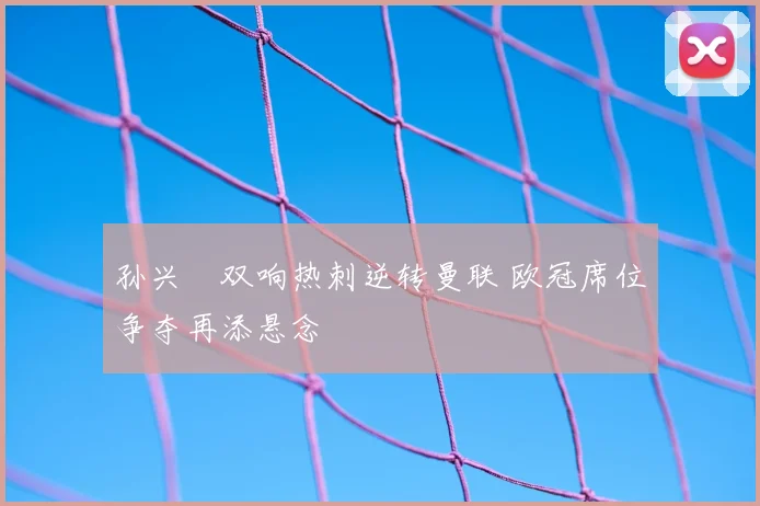 孙兴慜双响热刺逆转曼联 欧冠席位争夺再添悬念