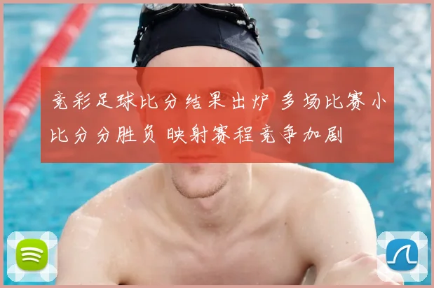 竞彩足球比分结果出炉 多场比赛小比分分胜负 映射赛程竞争加剧