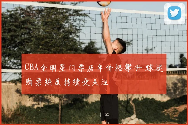 CBA全明星门票历年价格攀升 球迷购票热度持续受关注