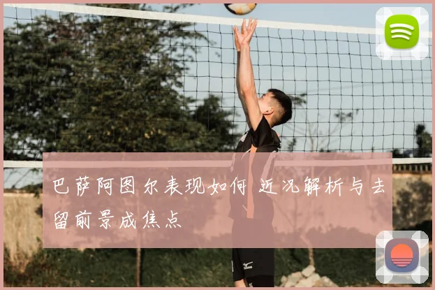 巴萨阿图尔表现如何 近况解析与去留前景成焦点