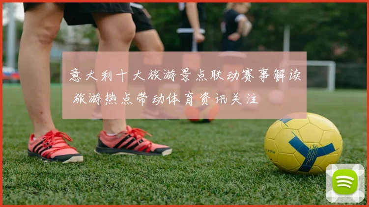 意大利十大旅游景点联动赛事解读 旅游热点带动体育资讯关注