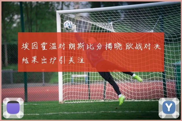 埃因霍温对朗斯比分揭晓 欧战对决结果出炉引关注