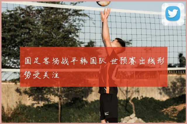 国足客场战平韩国队 世预赛出线形势受关注