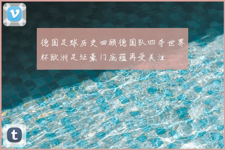 德国足球历史回顾德国队四夺世界杯欧洲足坛豪门底蕴再受关注