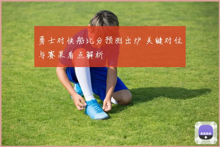 勇士对快船比分预测出炉 关键对位与赛果看点解析