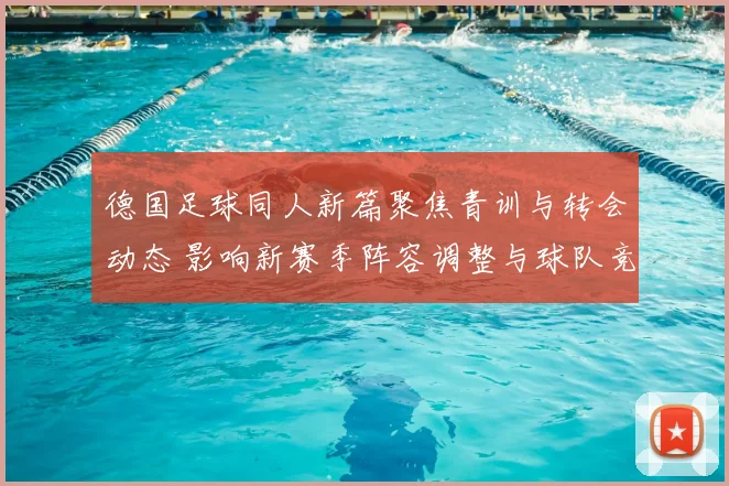 德国足球同人新篇聚焦青训与转会动态 影响新赛季阵容调整与球队竞争力