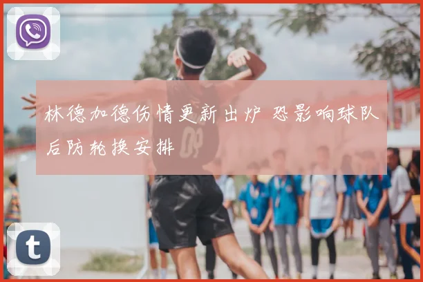 林德加德伤情更新出炉 恐影响球队后防轮换安排