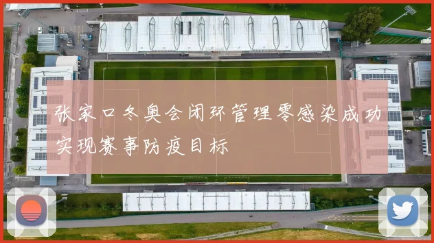 张家口冬奥会闭环管理零感染成功实现赛事防疫目标