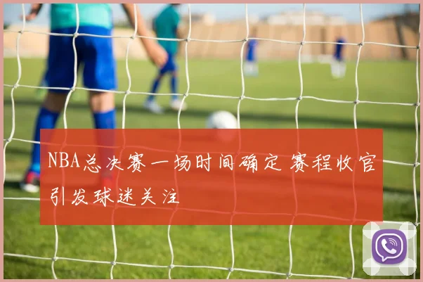 NBA总决赛一场时间确定 赛程收官引发球迷关注