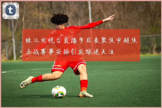 珠江电视台直播节目表聚焦中超焦点战赛事安排引发球迷关注