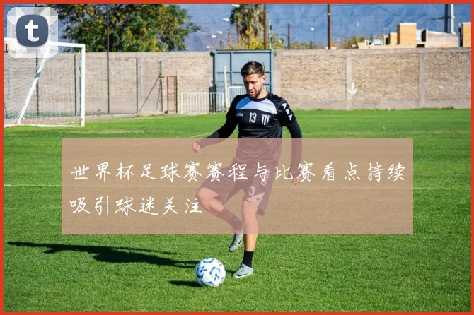 世界杯足球赛赛程与比赛看点持续吸引球迷关注