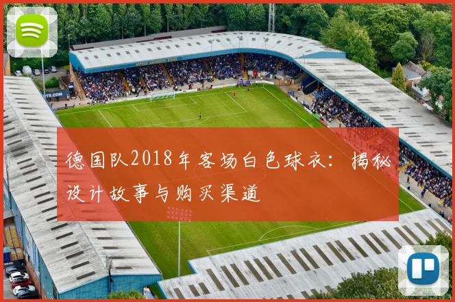德国队2018年客场白色球衣：揭秘设计故事与购买渠道